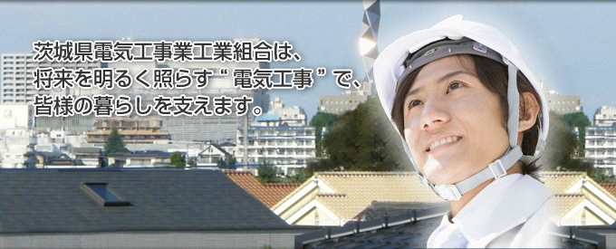 茨城県電気工事業工業組合は、将来を明るく照らす“電気工事”で、皆様の暮らしを支えます。